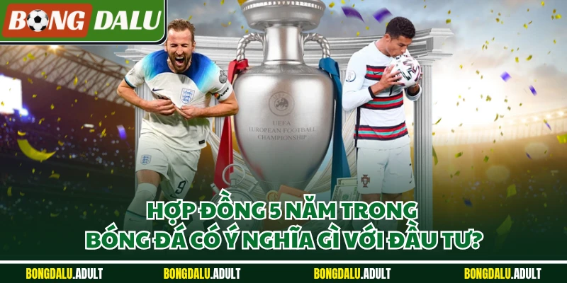 Hợp đồng 5 năm trong bóng đá có ý nghĩa gì với đầu tư?
