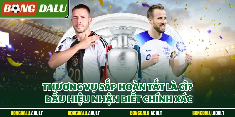 Thương vụ sắp hoàn tất là gì